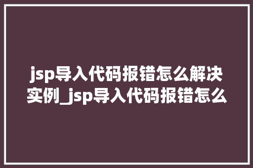 jsp导入代码报错怎么解决实例_jsp导入代码报错怎么办实例及解决方法