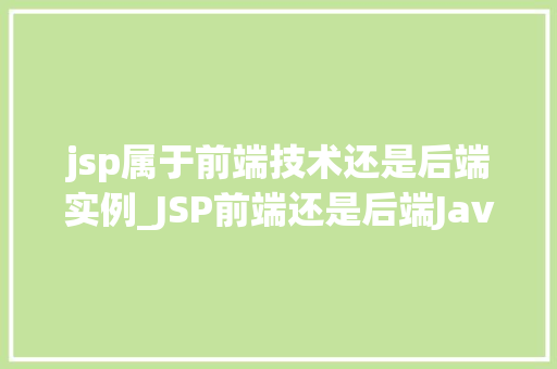 jsp属于前端技术还是后端实例_JSP前端还是后端JavaServerPages的神秘面纱