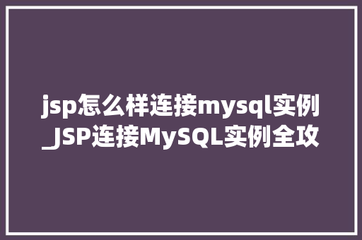 jsp怎么样连接mysql实例_JSP连接MySQL实例全攻略从入门到精通