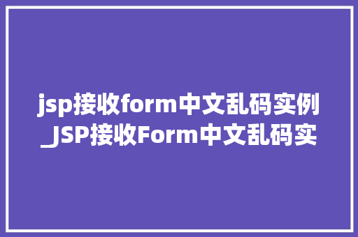 jsp接收form中文乱码实例_JSP接收Form中文乱码实例排查与解决之路