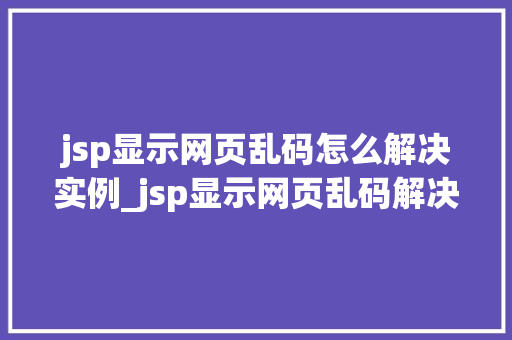jsp显示网页乱码怎么解决实例_jsp显示网页乱码解决实例详解轻松告别编码困扰
