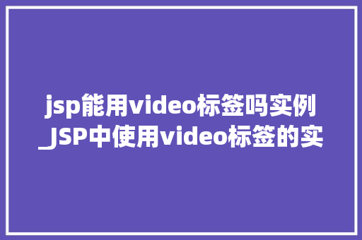 jsp能用video标签吗实例_JSP中使用video标签的实例与方法轻松实现视频播放功能
