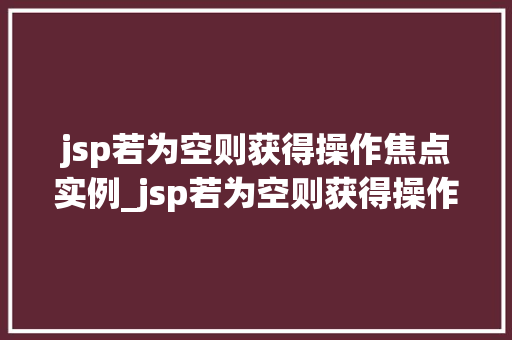 jsp若为空则获得操作焦点实例_jsp若为空则获得操作焦点实例实战与方法分享