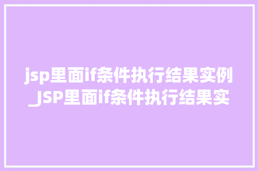 jsp里面if条件执行结果实例_JSP里面if条件执行结果实例详解详细浅出理解JavaWeb编程