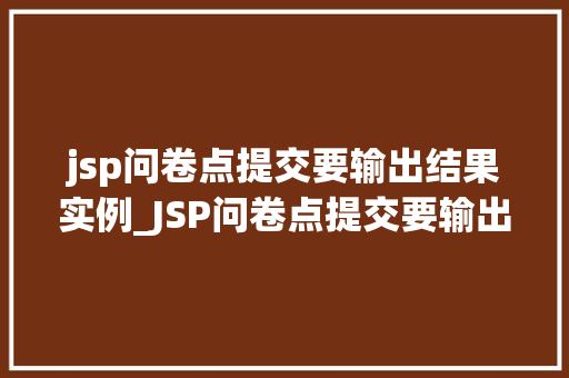 jsp问卷点提交要输出结果实例_JSP问卷点提交要输出结果实例轻松实现互动式数据收集