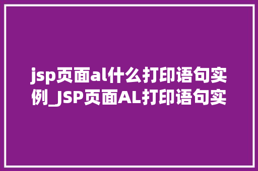 jsp页面al什么打印语句实例_JSP页面AL打印语句实例详细与实战演练