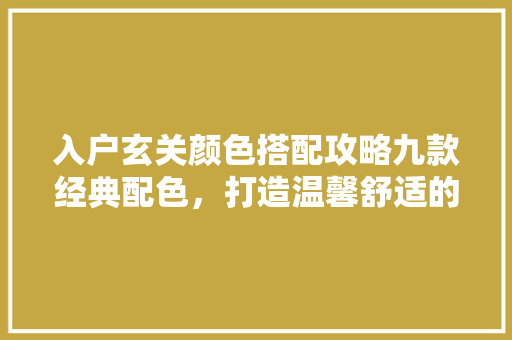 入户玄关颜色搭配攻略九款经典配色，打造温馨舒适的家门脸