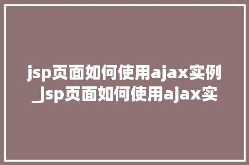 jsp页面如何使用ajax实例_jsp页面如何使用ajax实例详解轻松实现前后端交互