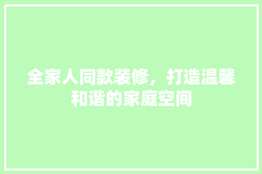 全家人同款装修，打造温馨和谐的家庭空间