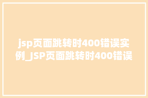 jsp页面跳转时400错误实例_JSP页面跳转时400错误实例原因、解决方法与预防措施