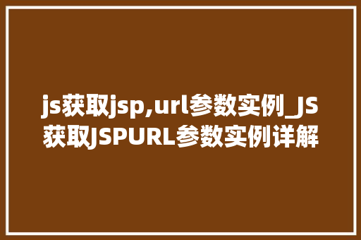 js获取jsp,url参数实例_JS获取JSPURL参数实例详解轻松实现参数获取与处理