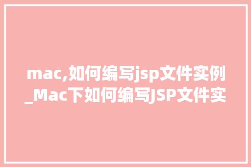 mac,如何编写jsp文件实例_Mac下如何编写JSP文件实例一步步教你入门