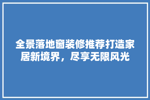 全景落地窗装修推荐打造家居新境界，尽享无限风光