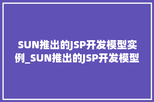 SUN推出的JSP开发模型实例_SUN推出的JSP开发模型实例详细与实战应用