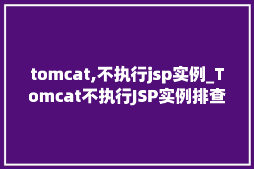 tomcat,不执行jsp实例_Tomcat不执行JSP实例排查与解决指南