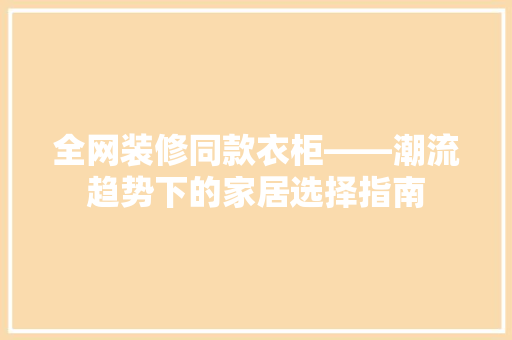 全网装修同款衣柜——潮流趋势下的家居选择指南