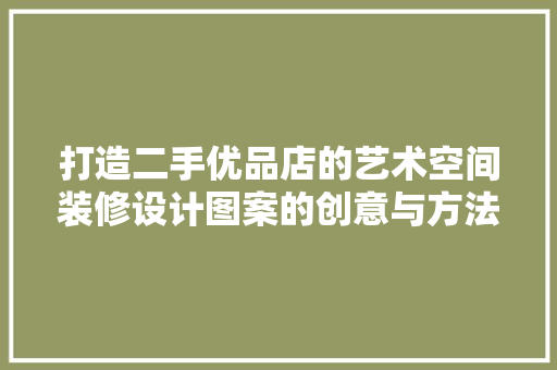 打造二手优品店的艺术空间装修设计图案的创意与方法