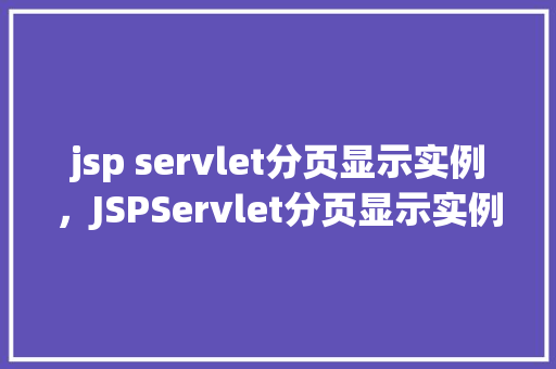 jsp servlet分页显示实例，JSPServlet分页显示实例：如何实现动态数据分页展示  第1张