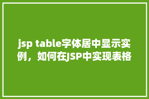 jsp table字体居中显示实例，如何在JSP中实现表格字体居中显示实例分享  第1张
