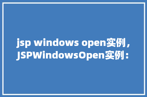 jsp windows open实例，JSPWindowsOpen实例：如何实现窗口打开功能