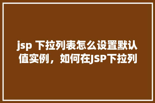 jsp 下拉列表怎么设置默认值实例，如何在JSP下拉列表中设置默认值实例教学
