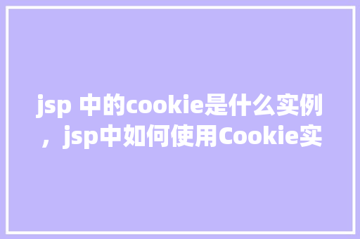 jsp 中的cookie是什么实例，jsp中如何使用Cookie实例进行数据存储