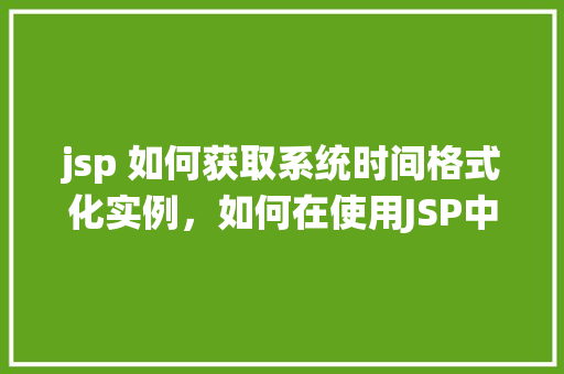 jsp 如何获取系统时间格式化实例，如何在使用JSP中获取并格式化系统时间