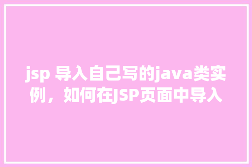 jsp 导入自己写的java类实例，如何在JSP页面中导入并使用自定义Java类实例