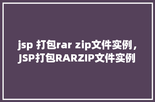 jsp 打包rar zip文件实例，JSP打包RARZIP文件实例详解