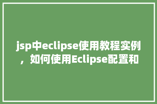 jsp中eclipse使用教程实例，如何使用Eclipse配置和运行JSP项目实例教程
