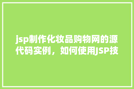 jsp制作化妆品购物网的源代码实例，如何使用JSP技术搭建化妆品购物网实例教程
