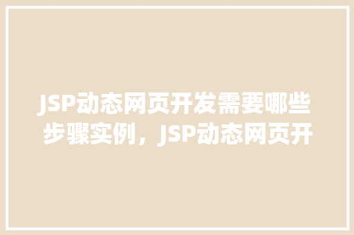JSP动态网页开发需要哪些步骤实例，JSP动态网页开发的具体步骤及实例介绍  第1张