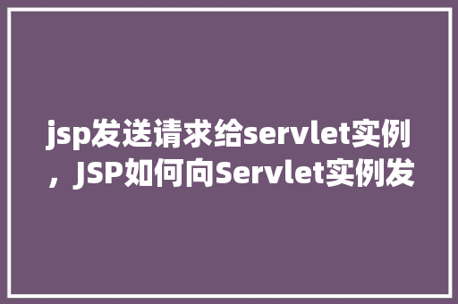 jsp发送请求给servlet实例，JSP如何向Servlet实例发送请求并处理响应