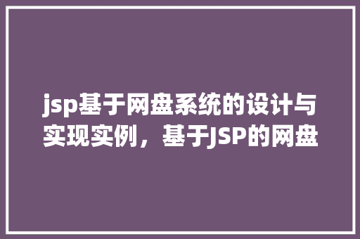 jsp基于网盘系统的设计与实现实例，基于JSP的网盘系统设计与实现例子分析