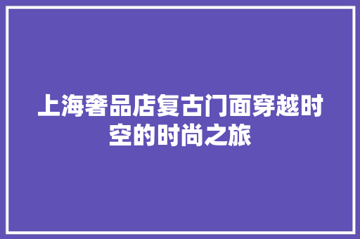 上海奢品店复古门面穿越时空的时尚之旅