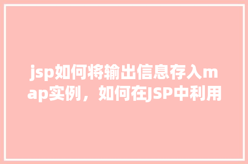 jsp如何将输出信息存入map实例，如何在JSP中利用Map实例存储输出信息