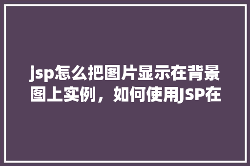 jsp怎么把图片显示在背景图上实例，如何使用JSP在网页中实现图片作为背景图显示实例