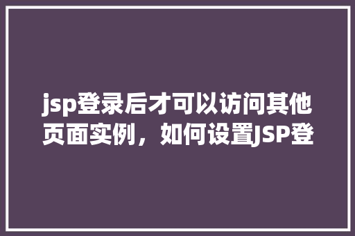 jsp登录后才可以访问其他页面实例，如何设置JSP登录验证确保用户登录后才可访问其他页面
