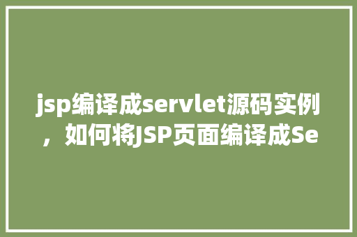 jsp编译成servlet源码实例，如何将JSP页面编译成Servlet源码实例介绍