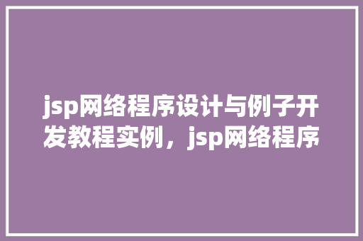 jsp网络程序设计与例子开发教程实例，jsp网络程序设计与例子开发教程实例详解
