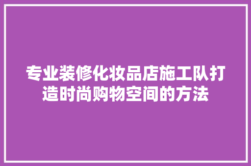专业装修化妆品店施工队打造时尚购物空间的方法