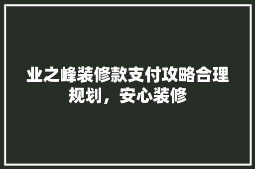业之峰装修款支付攻略合理规划，安心装修