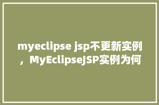 myeclipse jsp不更新实例，MyEclipseJSP实例为何总是不更新快速排查与解决方法  第1张