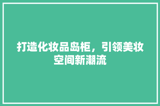 打造化妆品岛柜，引领美妆空间新潮流