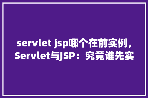 servlet jsp哪个在前实例，Servlet与JSP：究竟谁先实例化  第1张