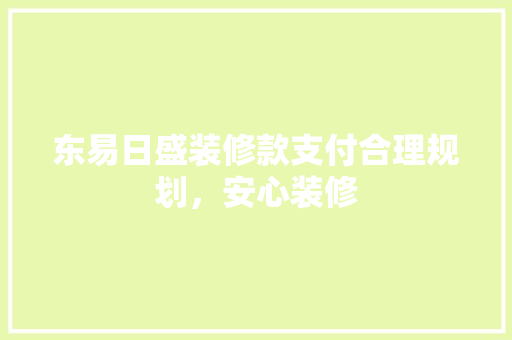 东易日盛装修款支付合理规划，安心装修