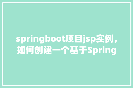 springboot项目jsp实例，如何创建一个基于SpringBoot的JSP实例项目  第1张