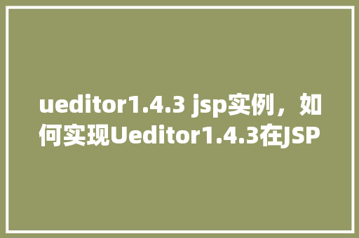 ueditor1.4.3 jsp实例，如何实现Ueditor1.4.3在JSP页面中的实例应用  第1张