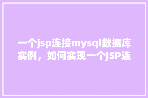 一个jsp连接mysql数据库实例，如何实现一个JSP连接到MySQL数据库实例