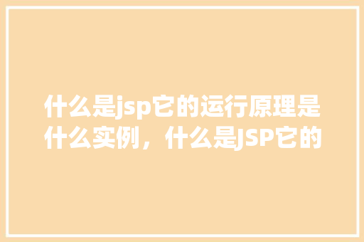 什么是jsp它的运行原理是什么实例，什么是JSP它的运行原理是什么实例讲解